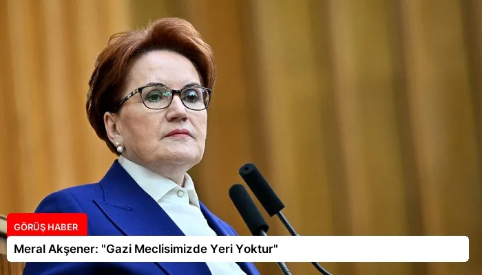 Meral Akşener: “Gazi Meclisimizde Yeri Yoktur”