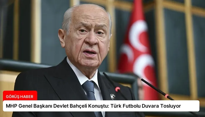 MHP Genel Başkanı Devlet Bahçeli Konuştu: Türk Futbolu Duvara Tosluyor