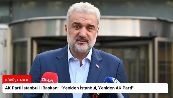 AK Parti İstanbul İl Başkanı: “Yeniden İstanbul, Yeniden AK Parti”