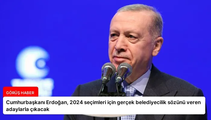 Cumhurbaşkanı Erdoğan, 2024 seçimleri için gerçek belediyecilik sözünü veren adaylarla çıkacak