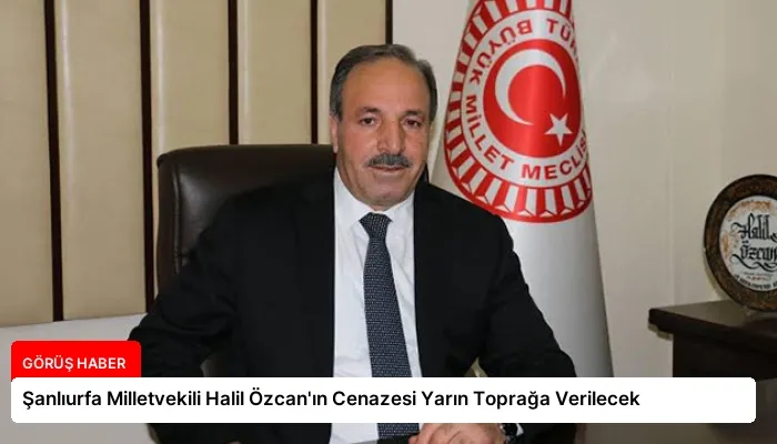Şanlıurfa Milletvekili Halil Özcan’ın Cenazesi Yarın Toprağa Verilecek