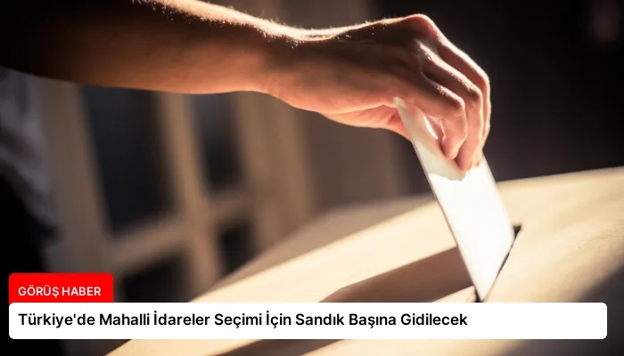 Türkiye’de Mahalli İdareler Seçimi İçin Sandık Başına Gidilecek