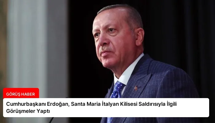 Cumhurbaşkanı Erdoğan, Santa Maria İtalyan Kilisesi Saldırısıyla İlgili Görüşmeler Yaptı