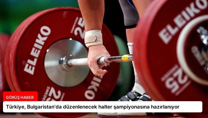 Türkiye, Bulgaristan’da düzenlenecek halter şampiyonasına hazırlanıyor