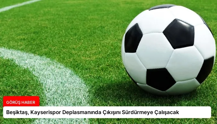 Beşiktaş, Kayserispor Deplasmanında Çıkışını Sürdürmeye Çalışacak