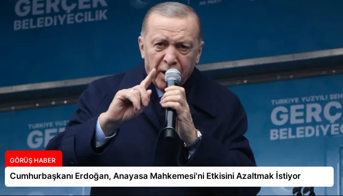 Cumhurbaşkanı Erdoğan, Anayasa Mahkemesi’ni Etkisini Azaltmak İstiyor