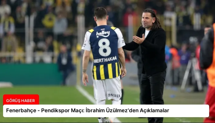 Fenerbahçe – Pendikspor Maçı: İbrahim Üzülmez’den Açıklamalar