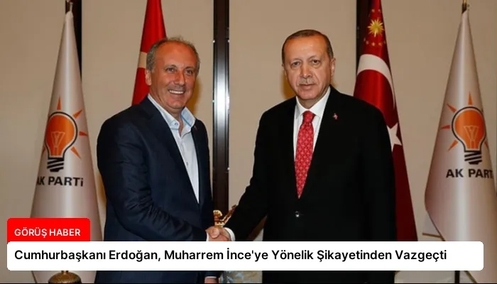 Cumhurbaşkanı Erdoğan, Muharrem İnce’ye Yönelik Şikayetinden Vazgeçti