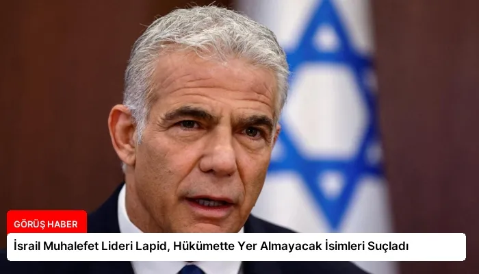 İsrail Muhalefet Lideri Lapid, Hükümette Yer Almayacak İsimleri Suçladı