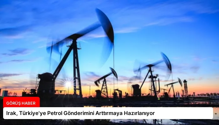 Irak, Türkiye’ye Petrol Gönderimini Arttırmaya Hazırlanıyor