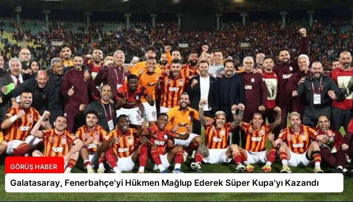 Galatasaray, Fenerbahçe’yi Hükmen Mağlup Ederek Süper Kupa’yı Kazandı