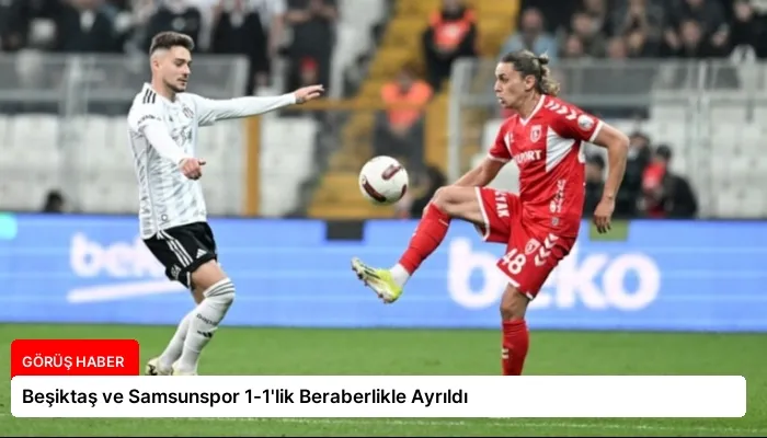 Beşiktaş ve Samsunspor 1-1’lik Beraberlikle Ayrıldı