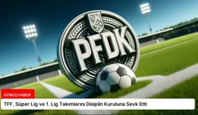 TFF, Süper Lig ve 1. Lig Takımlarını Disiplin Kuruluna Sevk Etti