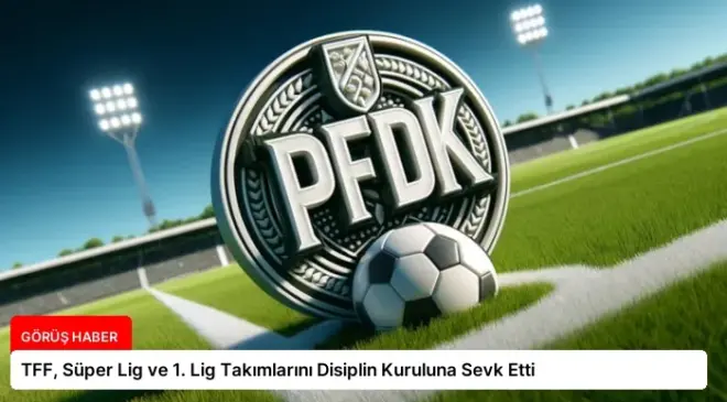 TFF, Süper Lig ve 1. Lig Takımlarını Disiplin Kuruluna Sevk Etti