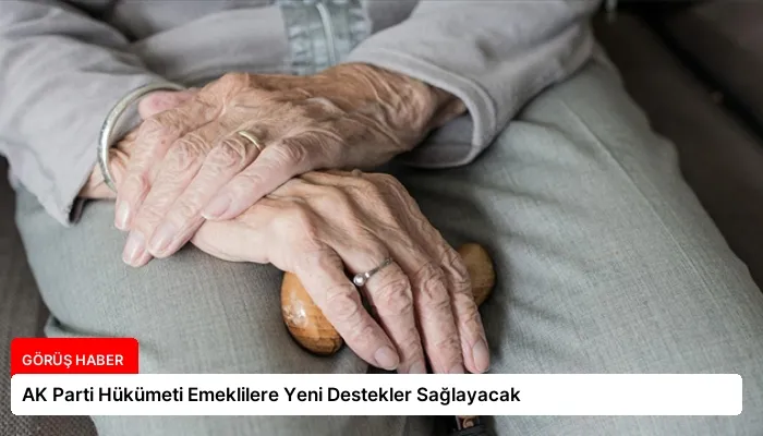 AK Parti Hükümeti Emeklilere Yeni Destekler Sağlayacak