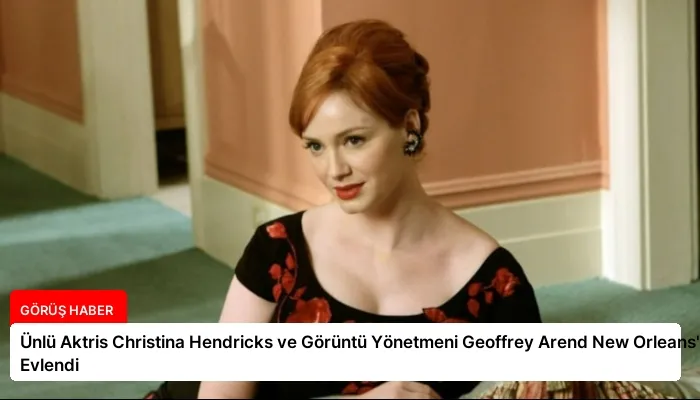 Ünlü Aktris Christina Hendricks ve Görüntü Yönetmeni Geoffrey Arend New Orleans’ta Evlendi