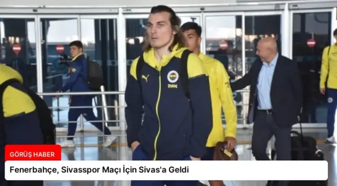 Fenerbahçe, Sivasspor Maçı İçin Sivas’a Geldi