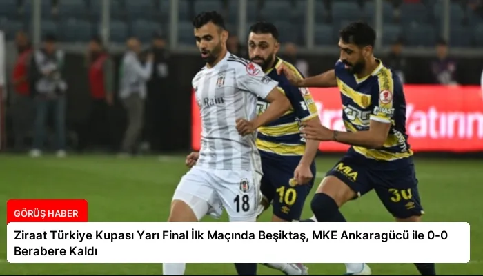 Ziraat Türkiye Kupası Yarı Final İlk Maçında Beşiktaş, MKE Ankaragücü ile 0-0 Berabere Kaldı