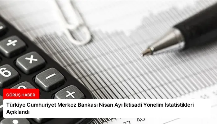 Türkiye Cumhuriyet Merkez Bankası Nisan Ayı İktisadi Yönelim İstatistikleri Açıklandı