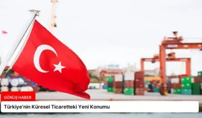 Türkiye’nin Küresel Ticaretteki Yeni Konumu