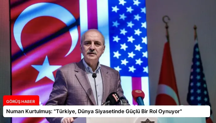 Numan Kurtulmuş: “Türkiye, Dünya Siyasetinde Güçlü Bir Rol Oynuyor”