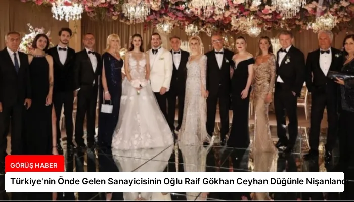 Türkiye’nin Önde Gelen Sanayicisinin Oğlu Raif Gökhan Ceyhan Düğünle Nişanlandı
