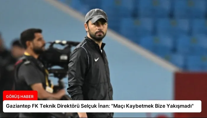 Gaziantep FK Teknik Direktörü Selçuk İnan: “Maçı Kaybetmek Bize Yakışmadı”