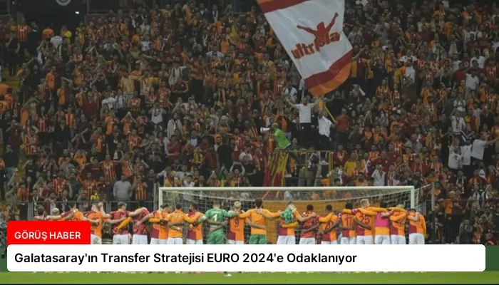 Galatasaray’ın Transfer Stratejisi EURO 2024’e Odaklanıyor