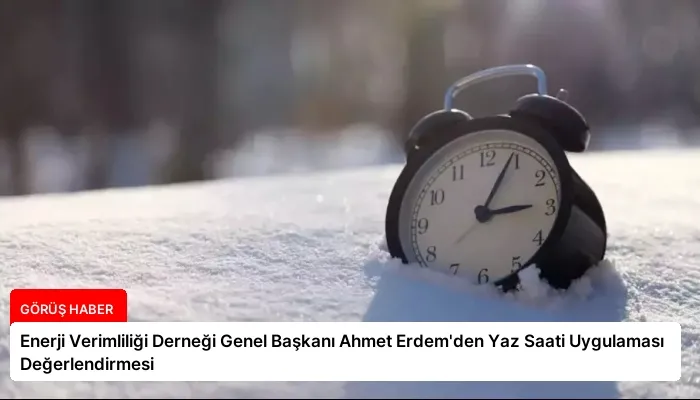 Enerji Verimliliği Derneği Genel Başkanı Ahmet Erdem’den Yaz Saati Uygulaması Değerlendirmesi