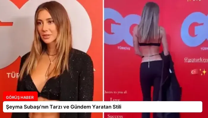 Şeyma Subaşı’nın Tarzı ve Gündem Yaratan Stili