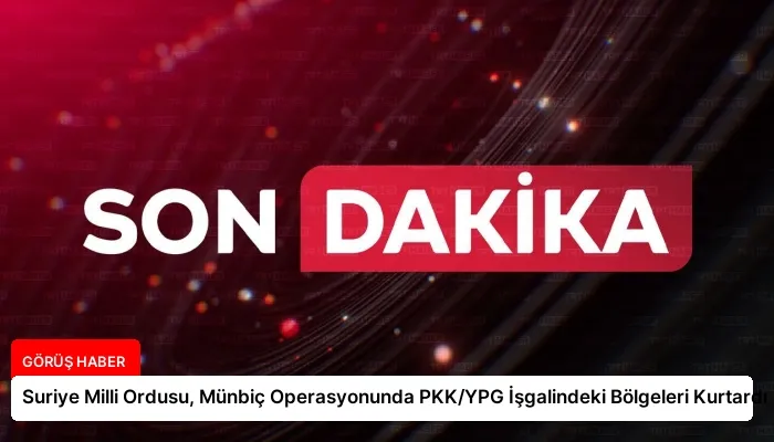 Suriye Milli Ordusu, Münbiç Operasyonunda PKK/YPG İşgalindeki Bölgeleri Kurtardı
