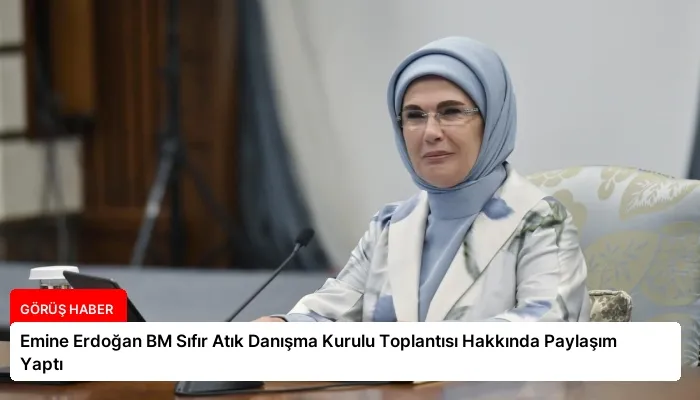 Emine Erdoğan BM Sıfır Atık Danışma Kurulu Toplantısı Hakkında Paylaşım Yaptı