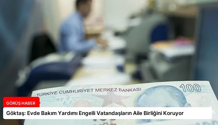 Göktaş: Evde Bakım Yardımı Engelli Vatandaşların Aile Birliğini Koruyor