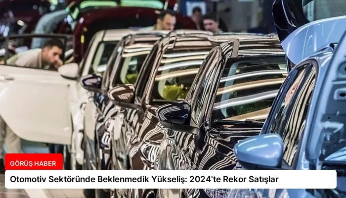 Otomotiv Sektöründe Beklenmedik Yükseliş: 2024’te Rekor Satışlar