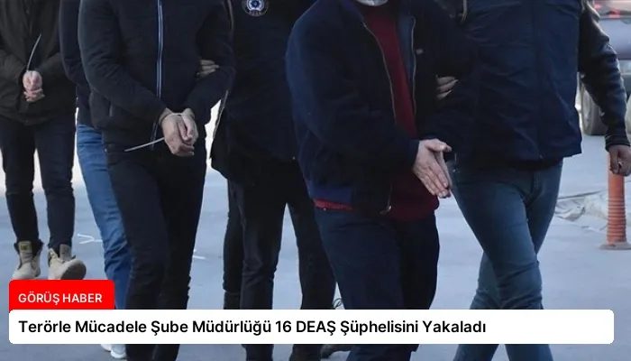 Terörle Mücadele Şube Müdürlüğü 16 DEAŞ Şüphelisini Yakaladı