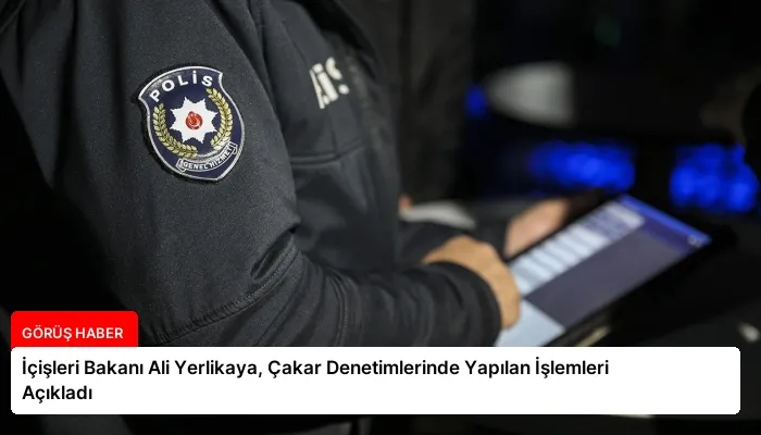 İçişleri Bakanı Ali Yerlikaya, Çakar Denetimlerinde Yapılan İşlemleri Açıkladı