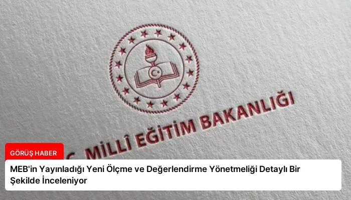 MEB’in Yayınladığı Yeni Ölçme ve Değerlendirme Yönetmeliği Detaylı Bir Şekilde İnceleniyor