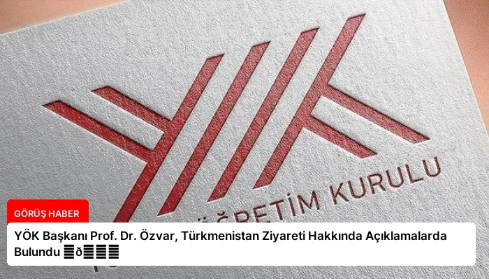 YÖK Başkanı Prof. Dr. Özvar, Türkmenistan Ziyareti Hakkında Açıklamalarda Bulundu ⏬👇