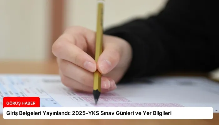 Giriş Belgeleri Yayınlandı: 2025-YKS Sınav Günleri ve Yer Bilgileri