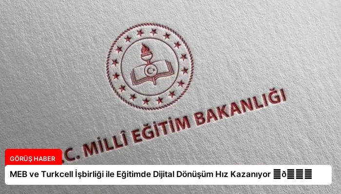 MEB ve Turkcell İşbirliği ile Eğitimde Dijital Dönüşüm Hız Kazanıyor ⏬👇