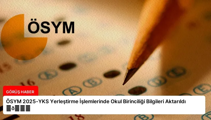 ÖSYM 2025-YKS Yerleştirme İşlemlerinde Okul Birinciliği Bilgileri Aktarıldı ⏬👇
