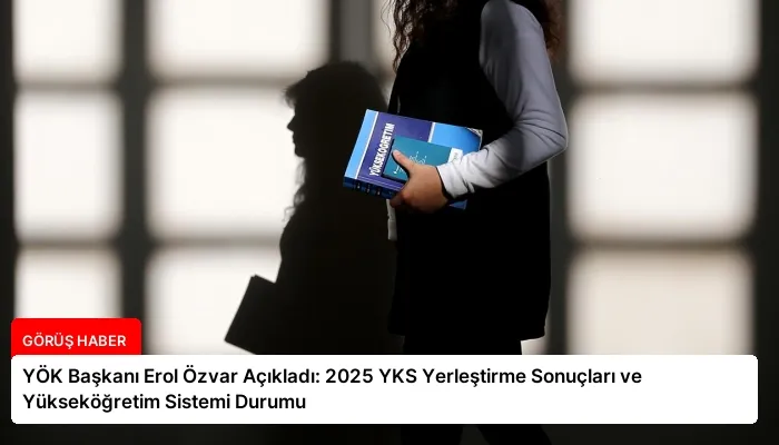 YÖK Başkanı Erol Özvar Açıkladı: 2025 YKS Yerleştirme Sonuçları ve Yükseköğretim Sistemi Durumu