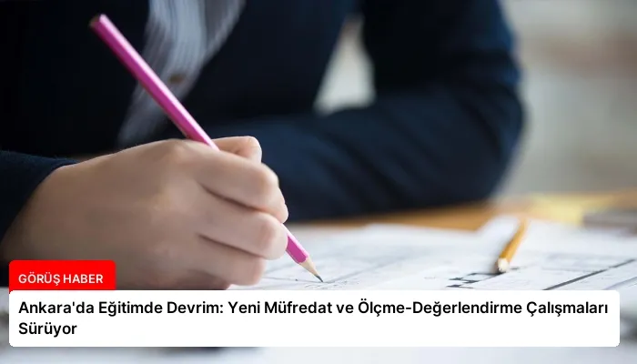 Ankara’da Eğitimde Devrim: Yeni Müfredat ve Ölçme-Değerlendirme Çalışmaları Sürüyor
