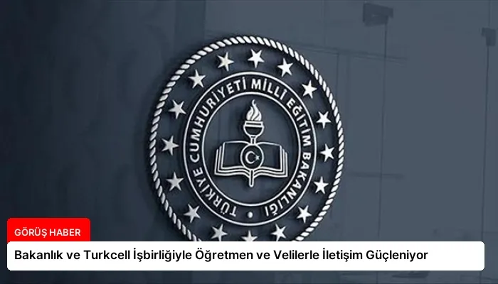 Bakanlık ve Turkcell İşbirliğiyle Öğretmen ve Velilerle İletişim Güçleniyor