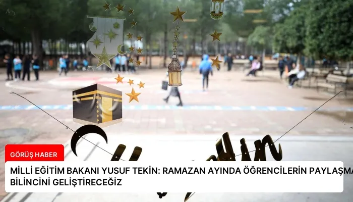 MİLLİ EĞİTİM BAKANI YUSUF TEKİN: RAMAZAN AYINDA ÖĞRENCİLERİN PAYLAŞMA BİLİNCİNİ GELİŞTİRECEĞİZ