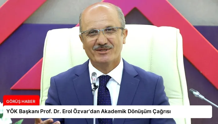 YÖK Başkanı Prof. Dr. Erol Özvar’dan Akademik Dönüşüm Çağrısı