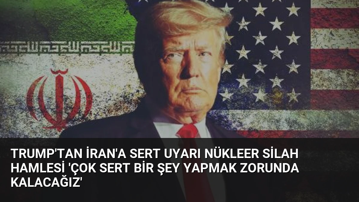 Trump’tan İran’a Sert Uyarı Nükleer Silah Hamlesi ‘Çok Sert Bir Şey Yapmak Zorunda Kalacağız’