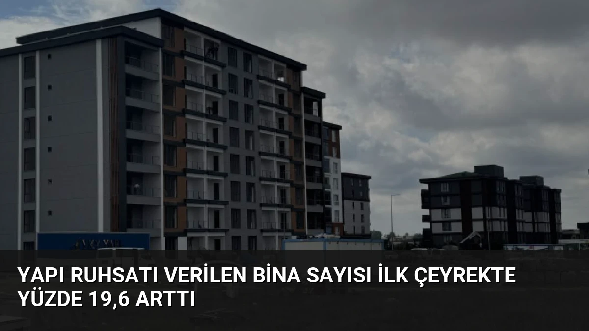 Yapı Ruhsatı Verilen Bina Sayısı İlk Çeyrekte Yüzde 19,6 Arttı