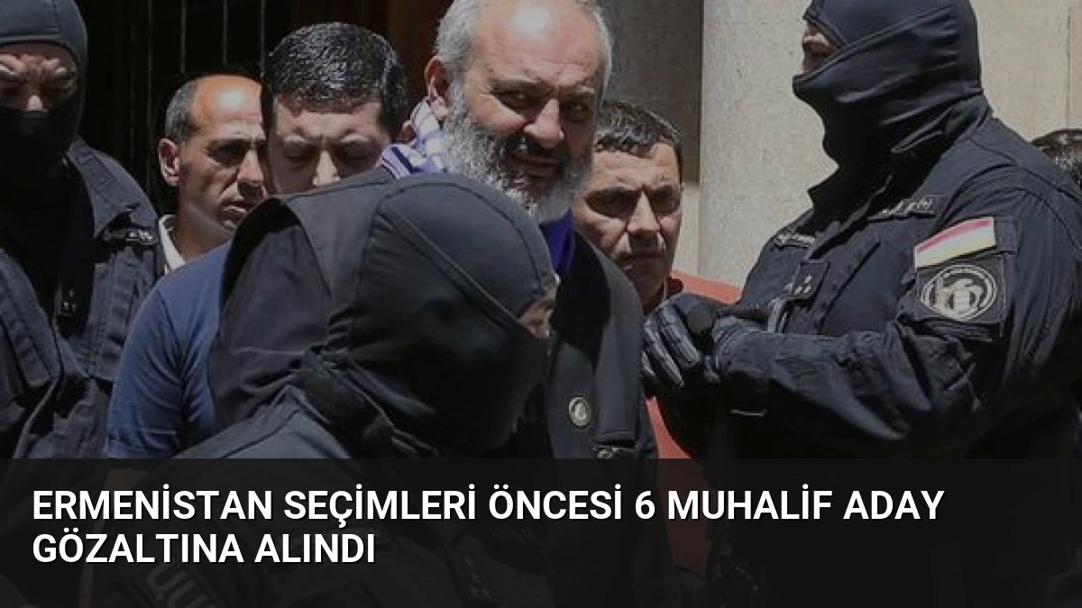 Ermenistan seçimleri öncesi 6 muhalif aday gözaltına alındı