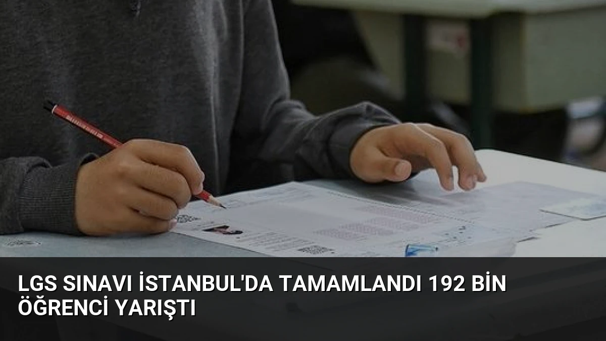LGS Sınavı İstanbul’da Tamamlandı 192 Bin Öğrenci Yarıştı